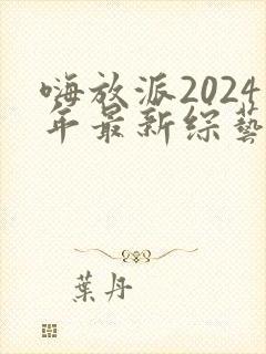 嗨放派2024年最新综艺