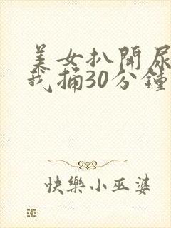 美女扒开尿口让我捅30分钟