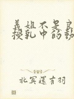 义姐不是良妈妈授乳中的动漫在线观看