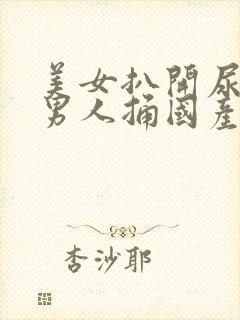 美女扒开尿口让男人捅国产