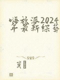 嗨放派2024年最新综艺