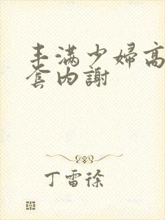 丰满少妇高潮无套内谢