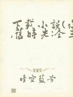 下载小说(你好,旧时光:全三册)