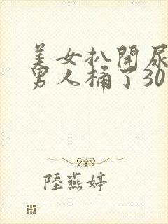 美女扒开尿口给男人桶了30分钟