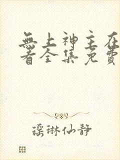 无上神主在线观看全集免费播放短剧