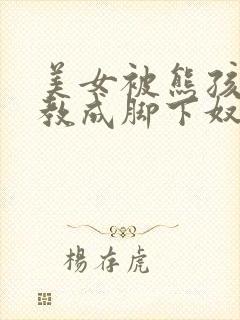 美女被熊孩子调教成脚下奴