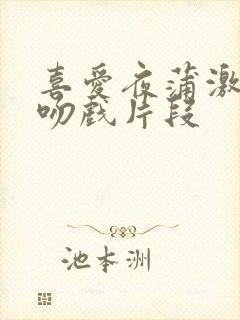 喜爱夜蒲激情床吻戏片段