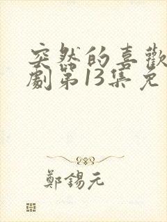 突然的喜欢电视剧第13集免费观看