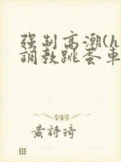强制高潮(h)调教跳蛋车文