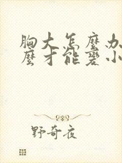 胸大怎么办,怎么才能变小
