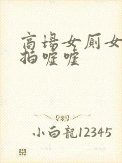 商场女厕女厕偷拍嘘嘘