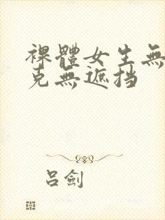 裸体女生无马赛克无遮挡