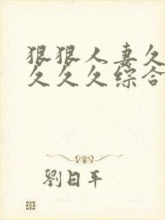 狠狠人妻久久久久久久综合蜜桃精品