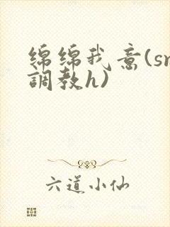 绵绵我意(sm调教h)