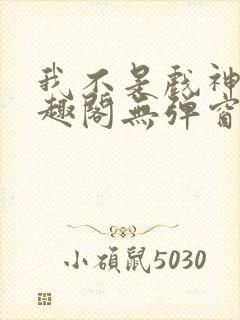 我不是戏神新笔趣阁无弹窗