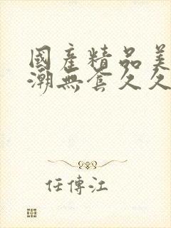 国产精品美女高潮无套久久免费