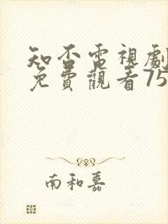 知否电视剧全集免费观看75集