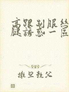 高跟制服丝袜美腿诱惑一区