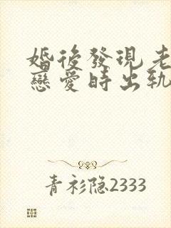 婚后发现老公谈恋爱时出轨