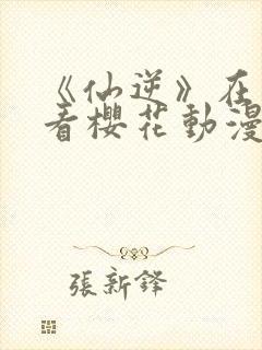 《仙逆》在线观看樱花动漫