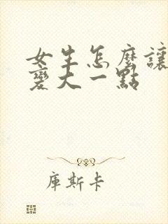 女生怎么让胸部变大一点