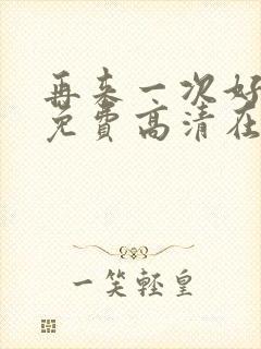 再来一次好不好免费高清在线观看全集