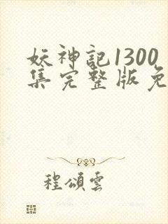 妖神记1300集完整版免费观看下载