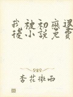我被初恋退婚之后小说免费阅读
