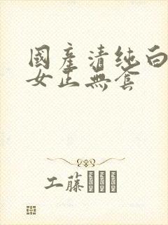 国产清纯白嫩美女正无套