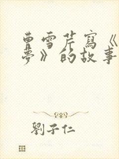 曹雪芹写《红楼梦》的故事