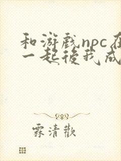 和游戏npc在一起后我成了第一