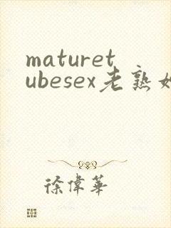maturetubesex老熟妇