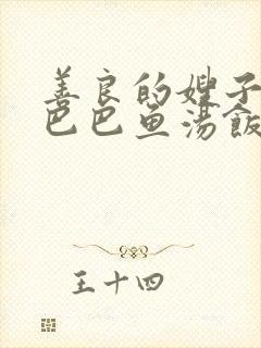 善良的嫂子1字巴巴鱼汤饭惹人中字