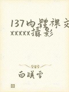137肉体裸交xxxxx摄影
