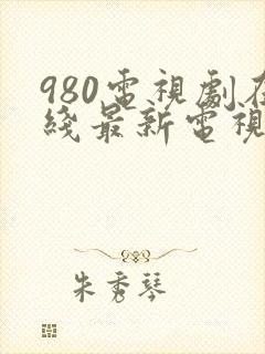 980电视剧在线最新电视剧大全免费