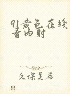 91黄色在线观看内射