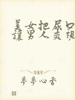 美女把尿口扒开让男人爽视频