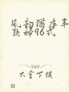 风韵犹存丰满老熟妇96式