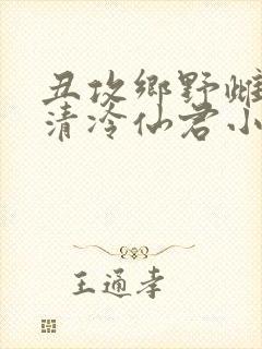 丑攻乡野雌堕的清冷仙君小说阅读