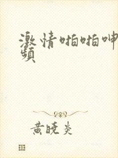激情啪啪呻吟视频