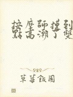 按摩师摸到我g点高潮了双女