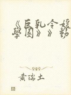 《巨乳令媛mc学园》》动漫