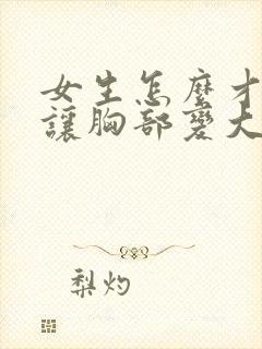 女生怎么才可以让胸部变大