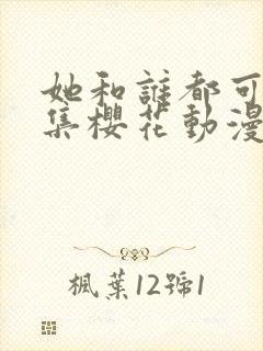她和谁都可以全集樱花动漫