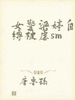 女警梁婷自愿被缚被虐sm