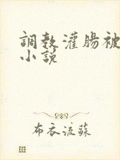 调教灌肠被强迫小说