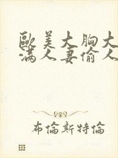 欧美大胸大乳丰满人妻偷人av