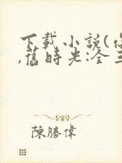 下载小说(你好,旧时光:全三册)