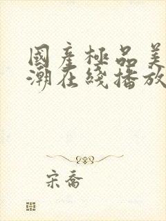 国产极品美女高潮在线播放