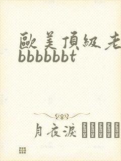 欧美顶级老熟妇bbbbbbt